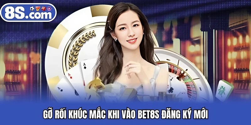 Gỡ rối khúc mắc khi vào BET8S đăng ký mới